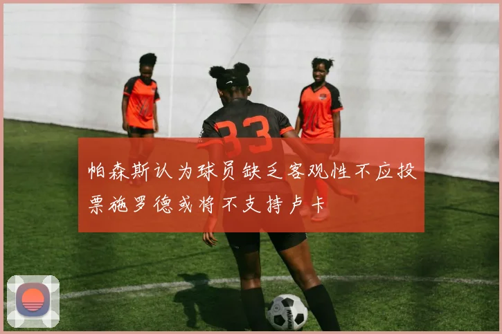帕森斯认为球员缺乏客观性不应投票施罗德或将不支持卢卡