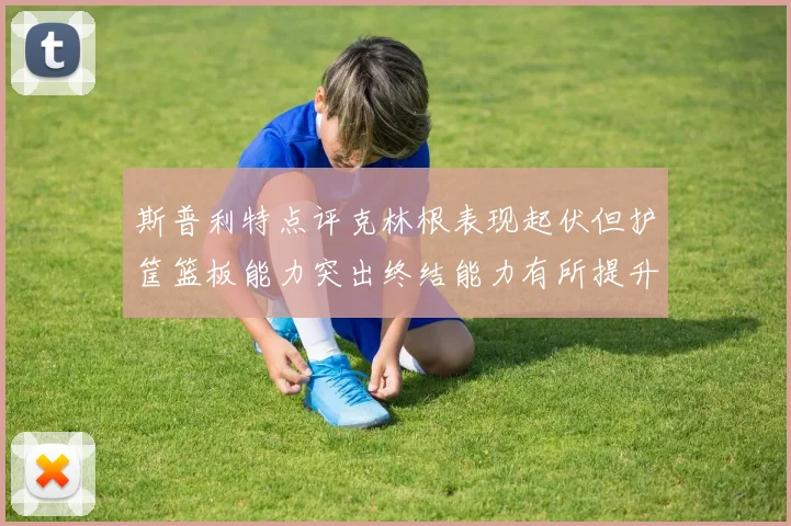 斯普利特点评克林根表现起伏但护筐篮板能力突出终结能力有所提升