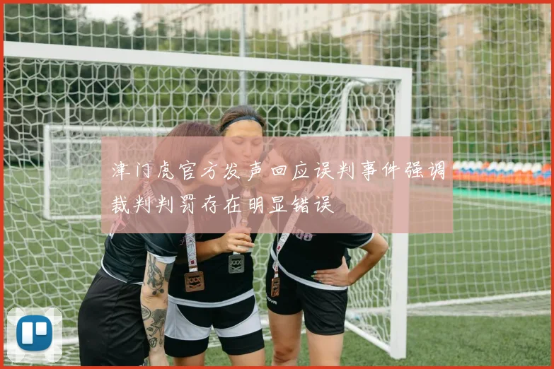 津门虎官方发声回应误判事件强调裁判判罚存在明显错误
