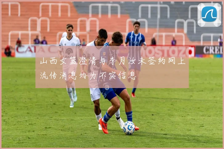 山西女篮澄清与李月汝未签约网上流传消息均为不实信息