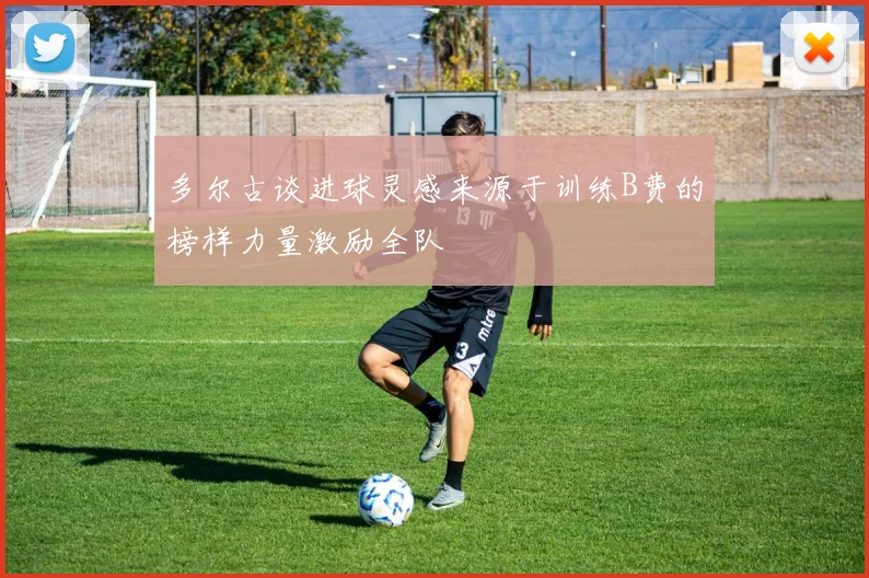 多尔古谈进球灵感来源于训练B费的榜样力量激励全队