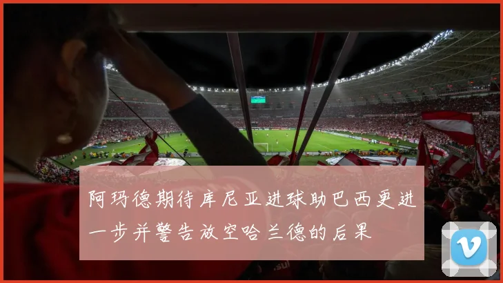 阿玛德期待库尼亚进球助巴西更进一步并警告放空哈兰德的后果
