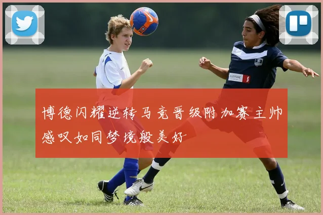 博德闪耀逆转马竞晋级附加赛主帅感叹如同梦境般美好