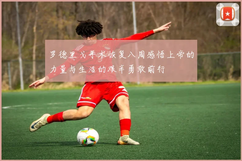 罗德里戈手术恢复八周感悟上帝的力量与生活的艰辛勇敢前行
