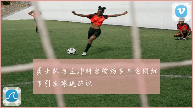 勇士队与主帅科尔续约多年合同细节引发球迷热议