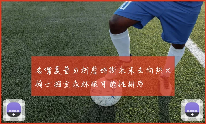 名嘴夏普分析詹姆斯未来去向热火骑士掘金森林狼可能性排序