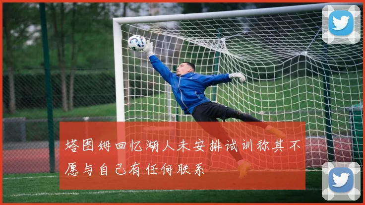 塔图姆回忆湖人未安排试训称其不愿与自己有任何联系