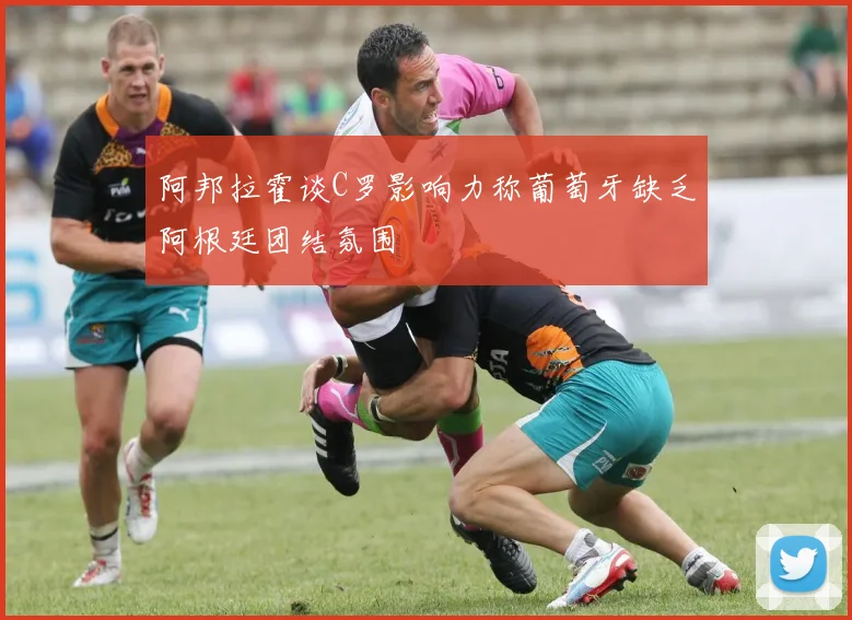阿邦拉霍谈C罗影响力称葡萄牙缺乏阿根廷团结氛围
