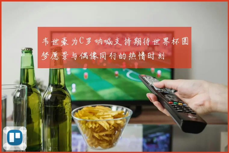 韦世豪为C罗呐喊支持期待世界杯圆梦愿景与偶像同行的热情时刻