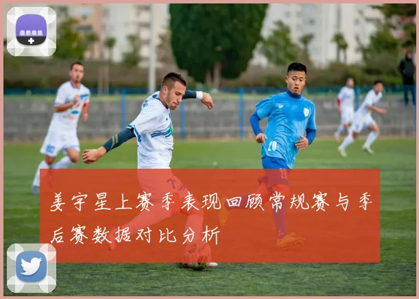 姜宇星上赛季表现回顾常规赛与季后赛数据对比分析