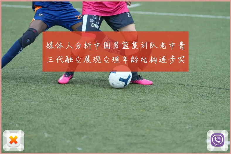 媒体人分析中国男篮集训队老中青三代融合展现合理年龄结构逐步实现换血