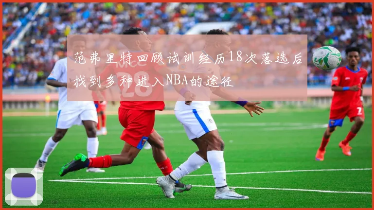 范弗里特回顾试训经历18次落选后找到多种进入NBA的途径