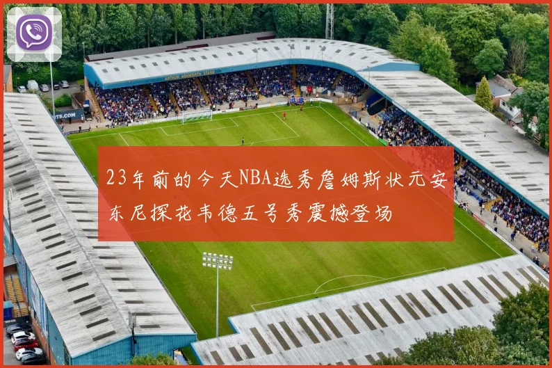 23年前的今天NBA选秀詹姆斯状元安东尼探花韦德五号秀震撼登场