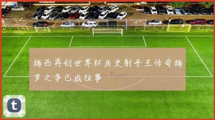 梅西再创世界杯历史射手王传奇梅罗之争已成往事