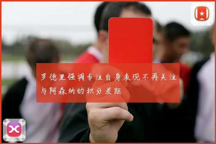罗德里强调专注自身表现不再关注与阿森纳的积分差距