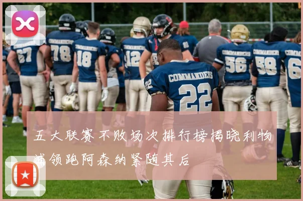 五大联赛不败场次排行榜揭晓利物浦领跑阿森纳紧随其后