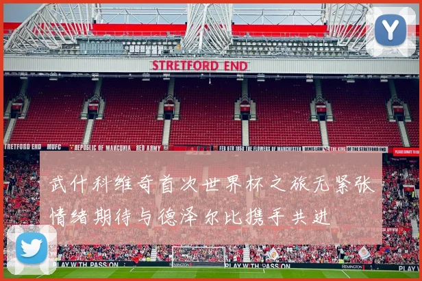 武什科维奇首次世界杯之旅无紧张情绪期待与德泽尔比携手共进