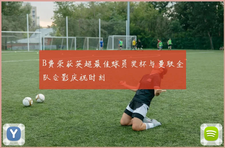 B费荣获英超最佳球员奖杯与曼联全队合影庆祝时刻