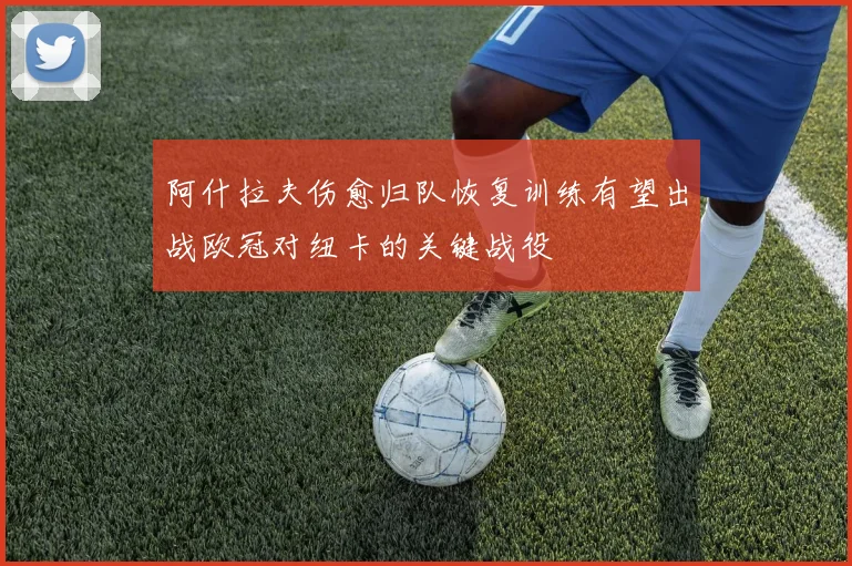 阿什拉夫伤愈归队恢复训练有望出战欧冠对纽卡的关键战役
