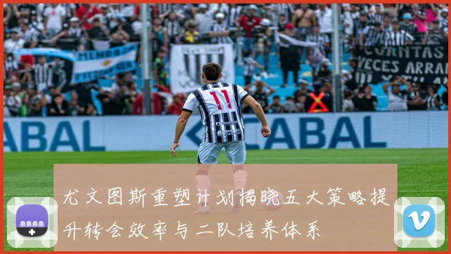 尤文图斯重塑计划揭晓五大策略提升转会效率与二队培养体系