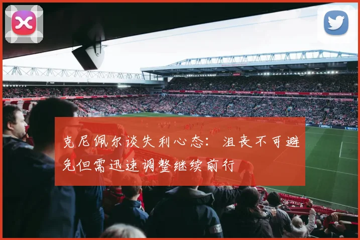 克尼佩尔谈失利心态：沮丧不可避免但需迅速调整继续前行