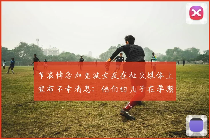 节哀悼念加克波女友在社交媒体上宣布不幸消息：他们的儿子在孕期夭折