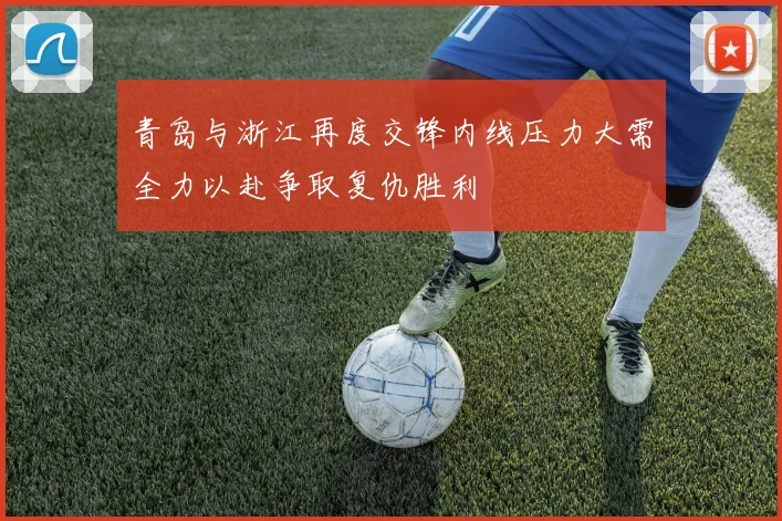 青岛与浙江再度交锋内线压力大需全力以赴争取复仇胜利