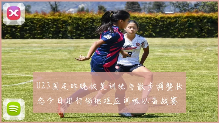 U23国足昨晚恢复训练与散步调整状态今日进行场地适应训练以备战赛事