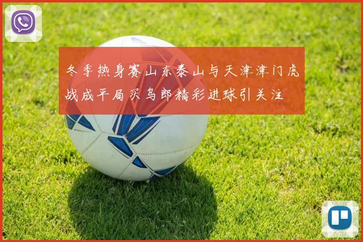 冬季热身赛山东泰山与天津津门虎战成平局买乌郎精彩进球引关注